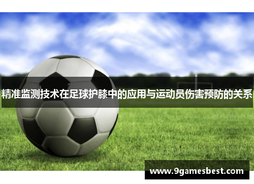 精准监测技术在足球护膝中的应用与运动员伤害预防的关系