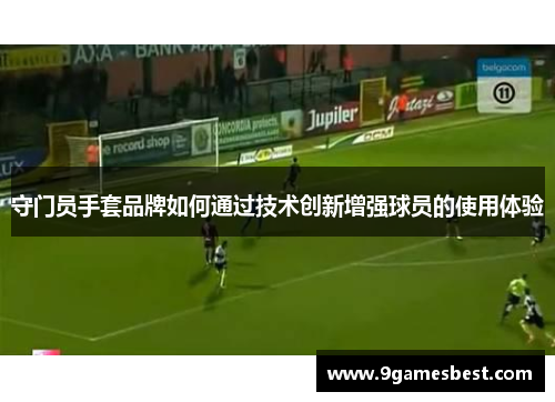 守门员手套品牌如何通过技术创新增强球员的使用体验